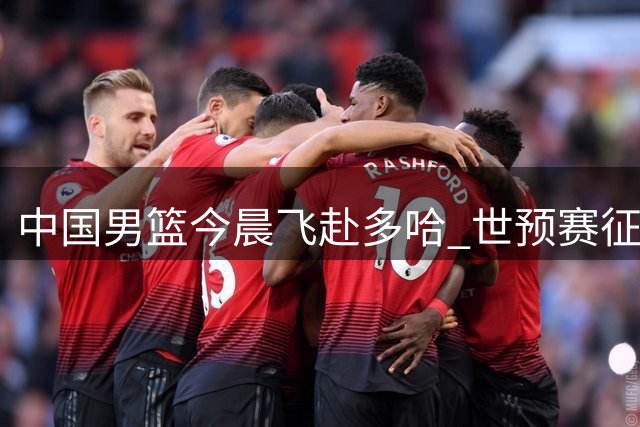 中国男篮今晨飞赴多哈 世预赛征程即将打响