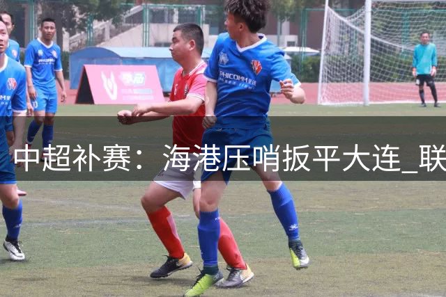 中超补赛：海港压哨扳平大连 联赛排名更新