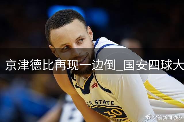 京津德比再现一边倒 国安四球大捷延续不败金身