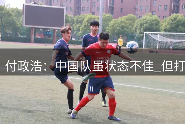 付政浩：中国队虽状态不佳 但打卡塔尔挡拆和外线做好问题不大