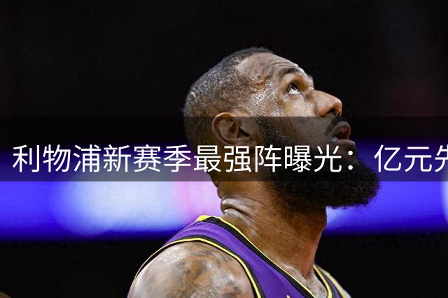 利物浦新赛季最强阵曝光：亿元先生领衔 全队身价近6.5亿欧