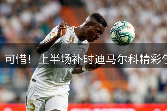 可惜！上半场补时迪马尔科精彩任意球中框，双方0-0结束半场