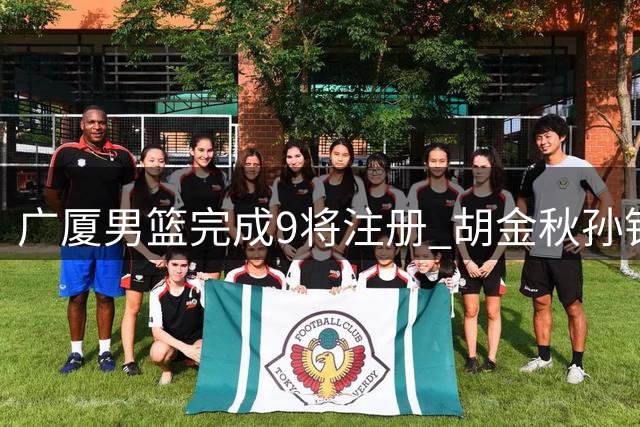 广厦男篮完成9将注册 胡金秋孙铭徽合同引关注