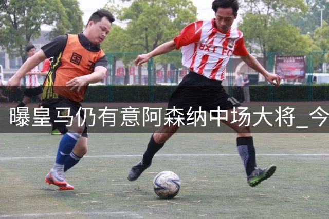 曝皇马仍有意阿森纳中场大将 今夏或再启谈判