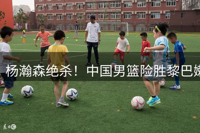 杨瀚森绝杀！中国男篮险胜黎巴嫩取得世预赛关键胜利！