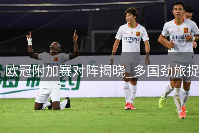 欧冠附加赛对阵揭晓 多国劲旅捉对厮杀