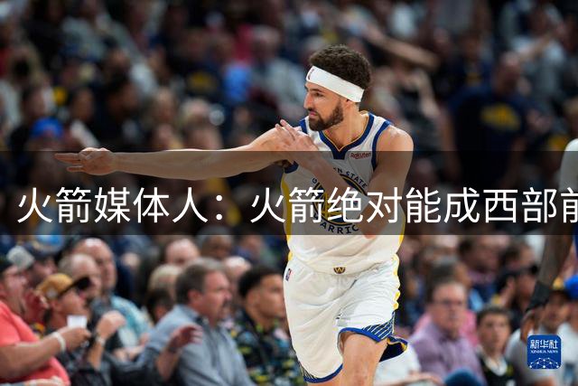 火箭媒体人：火箭绝对能成西部前三 可干掉马刺雷霆