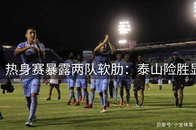 热身赛暴露两队软肋：泰山险胜显隐忧，申花防守待提升