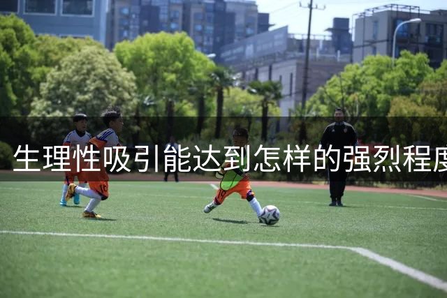 生理性吸引能达到怎样的强烈程度？