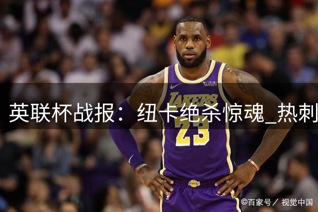 英联杯战报：纽卡绝杀惊魂 热刺大捷迎首胜