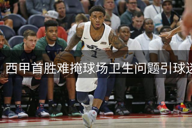 西甲首胜难掩球场卫生问题引球迷不满