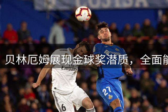 贝林厄姆展现金球奖潜质，全面能力奠定传奇之路