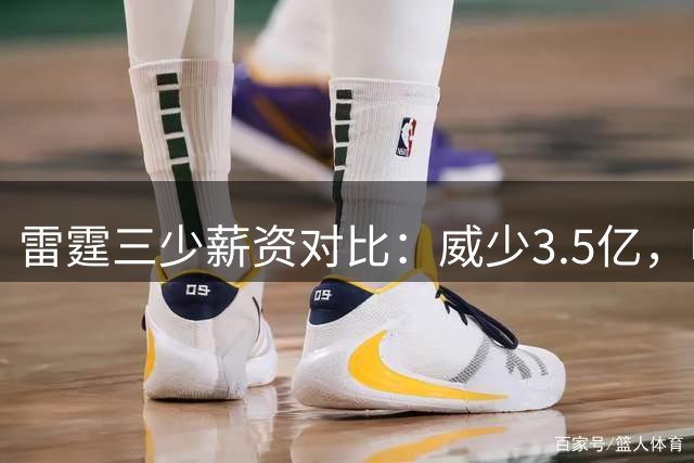 雷霆三少薪资对比：威少3.5亿，哈登杜兰特谁更胜一筹？